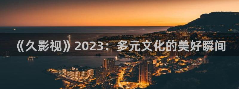 金牌影院入口：《久影视》2023：多元文化的美好瞬间